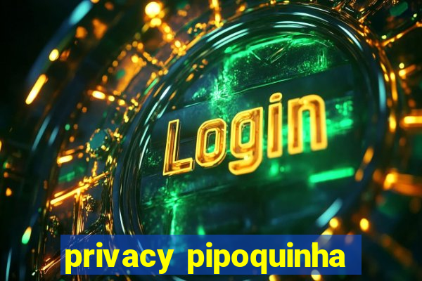 privacy pipoquinha